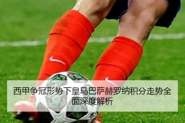 西甲争冠形势下皇马巴萨赫罗纳积分走势全面深度解析