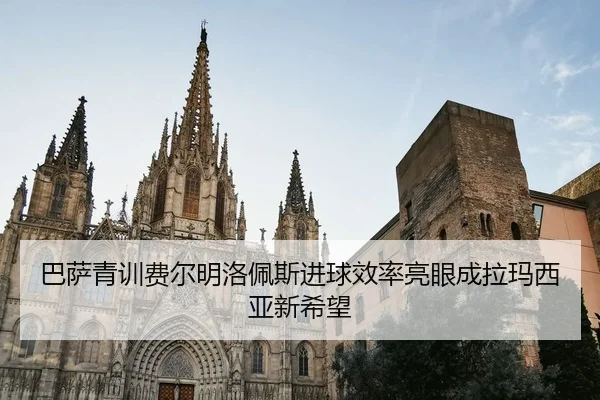 巴萨青训费尔明洛佩斯进球效率亮眼成拉玛西亚新希望