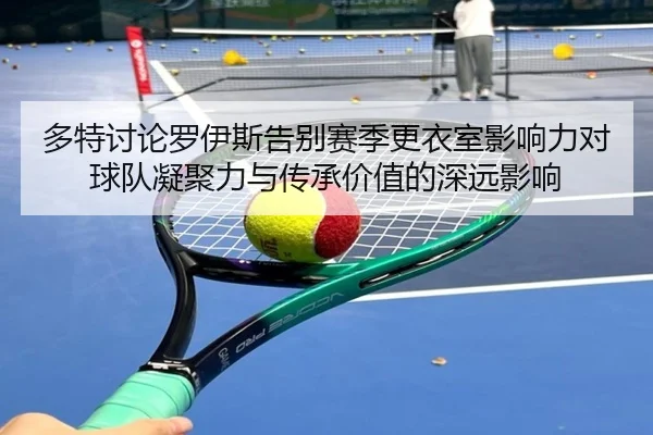 多特讨论罗伊斯告别赛季更衣室影响力对球队凝聚力与传承价值的深远影响
