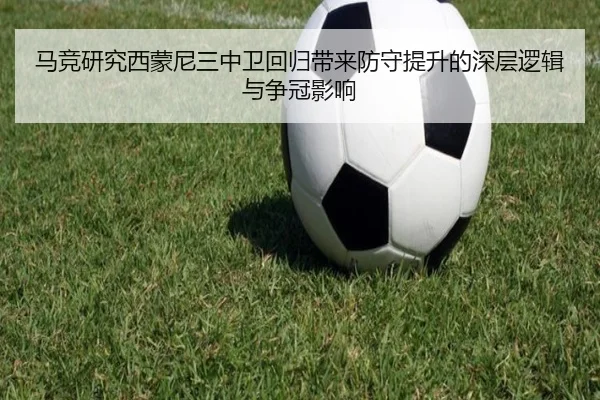 马竞研究西蒙尼三中卫回归带来防守提升的深层逻辑与争冠影响