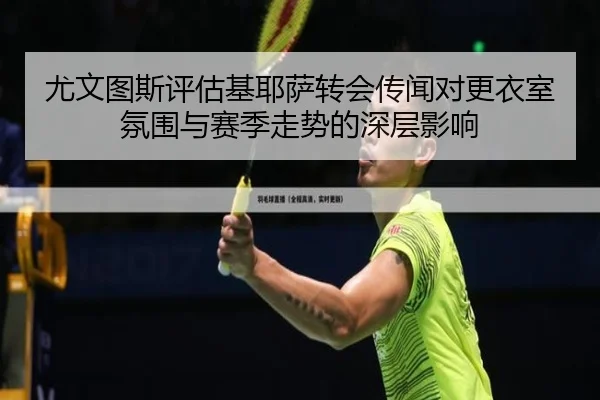 尤文图斯评估基耶萨转会传闻对更衣室氛围与赛季走势的深层影响