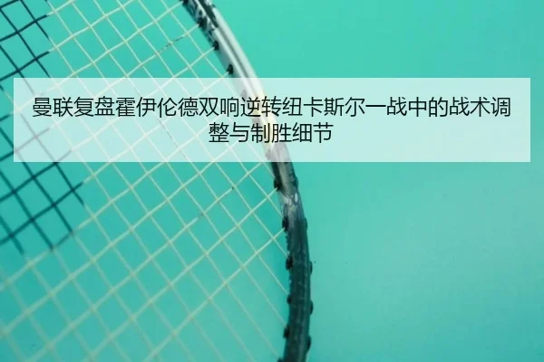 曼联复盘霍伊伦德双响逆转纽卡斯尔一战中的战术调整与制胜细节