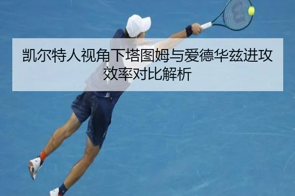凯尔特人视角下塔图姆与爱德华兹进攻效率对比解析