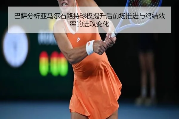 巴萨分析亚马尔右路持球权提升后前场推进与终结效率的进攻变化