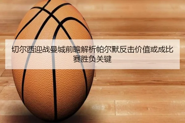 切尔西迎战曼城前瞻解析帕尔默反击价值或成比赛胜负关键